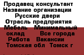 Продавец-консультант › Название организации ­ "Русские двери" › Отрасль предприятия ­ Мебель › Минимальный оклад ­ 1 - Все города Работа » Вакансии   . Томская обл.,Томск г.